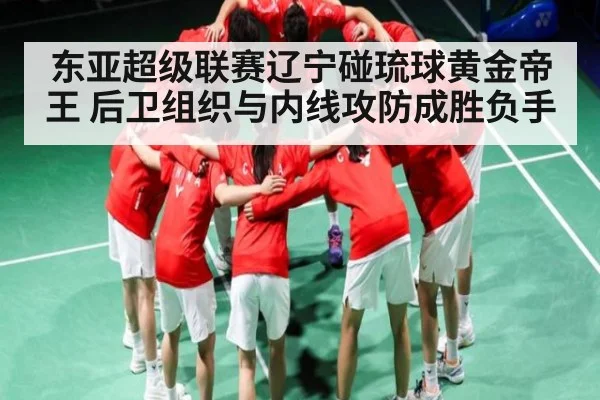 东亚超级联赛辽宁碰琉球黄金帝王 后卫组织与内线攻防成胜负手
