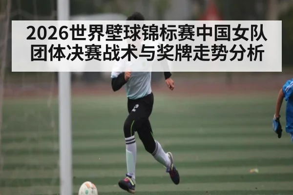 2026世界壁球锦标赛中国女队团体决赛战术与奖牌走势分析
